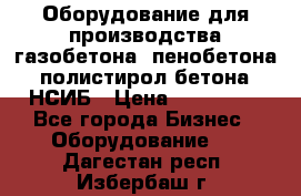 Оборудование для производства газобетона, пенобетона, полистирол бетона. НСИБ › Цена ­ 100 000 - Все города Бизнес » Оборудование   . Дагестан респ.,Избербаш г.